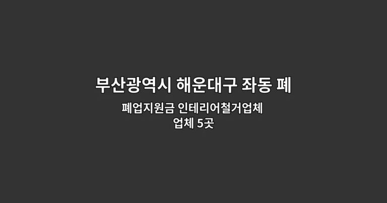 부산광역시 해운대구 좌동 폐업철거 폐업지원금 인테리어철거업체 업체 5곳